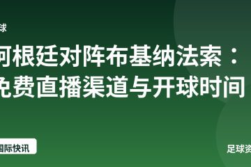 阿根廷对阵布基纳法索:免费直播渠道与开球时间