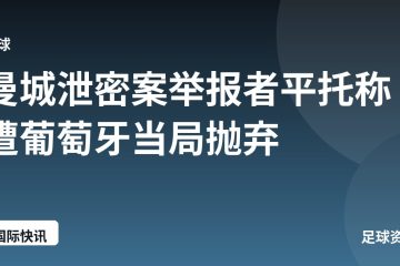 曼城泄密案举报者平托称遭葡萄牙当局抛弃